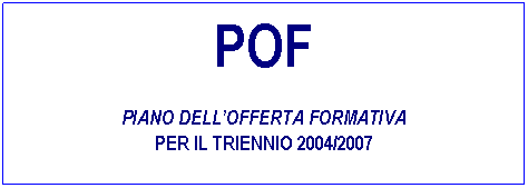 Casella di testo: POF
 
Piano dellOfferta Formativa
per il triennio 2004/2007
 
 
