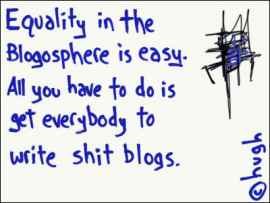 Equality in the blogosphere is easy.
All you have to do is get everybody to write shit blogs.